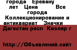 1.1) города : Еревану - 2750 лет › Цена ­ 149 - Все города Коллекционирование и антиквариат » Значки   . Дагестан респ.,Кизляр г.